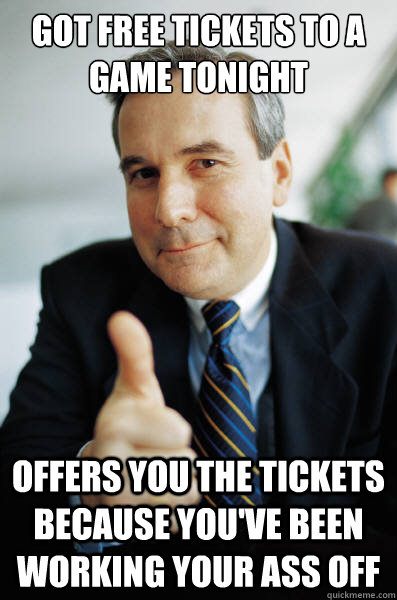 Got free tickets to a game tonight offers you the tickets because you've been working your ass off - Got free tickets to a game tonight offers you the tickets because you've been working your ass off  Good Guy Boss