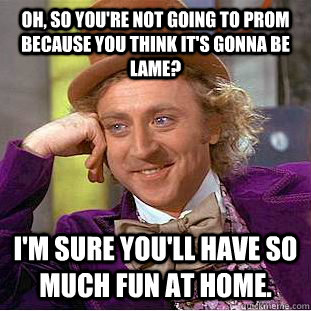 Oh, so you're not going to prom because you think it's gonna be lame?  I'm sure you'll have so much fun at home. - Oh, so you're not going to prom because you think it's gonna be lame?  I'm sure you'll have so much fun at home.  Condescending Wonka