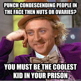 Punch condescending people in the face then nuts or ovaries? You must be the coolest kid in your prison   Condescending Wonka