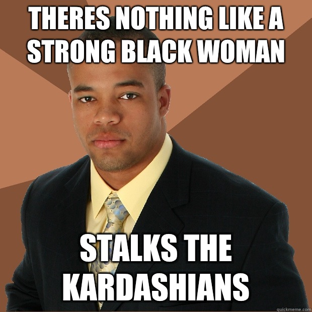 Theres nothing like a strong black woman Stalks the kardashians  Successful Black Man