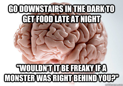 GO DOWNSTAIRS IN THE DARK TO GET FOOD LATE AT NIGHT 