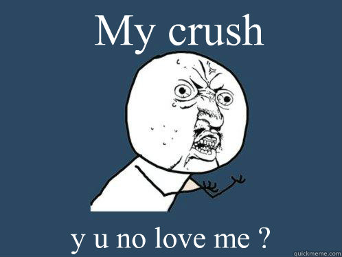 My crush y u no love me ?  Y U No