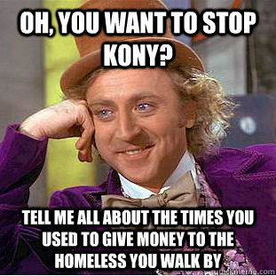 Oh, you want to stop Kony? Tell me all about the times you used to give money to the homeless you walk by  Condescending Wonka