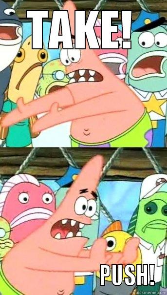 TAKE!                        PUSH! Push it somewhere else Patrick