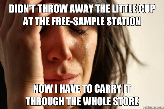 Didn't throw away the little cup 
at the free-sample station Now I have to carry it 
through the whole store  First World Problems