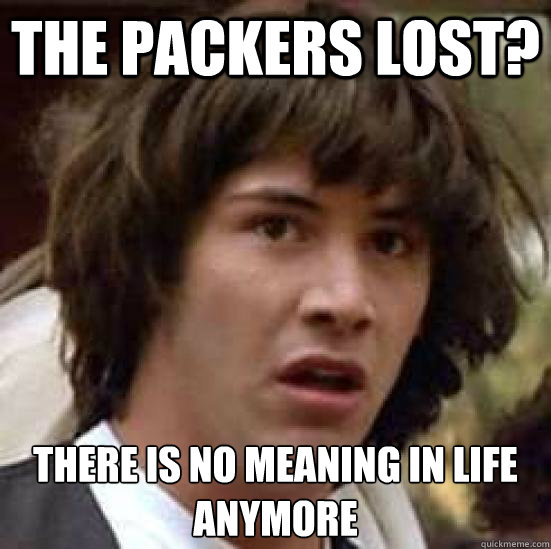 The packers lost? There is no meaning in life anymore  conspiracy keanu