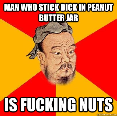 man who stick dick in peanut butter jar is fucking nuts - man who stick dick in peanut butter jar is fucking nuts  Confucius says