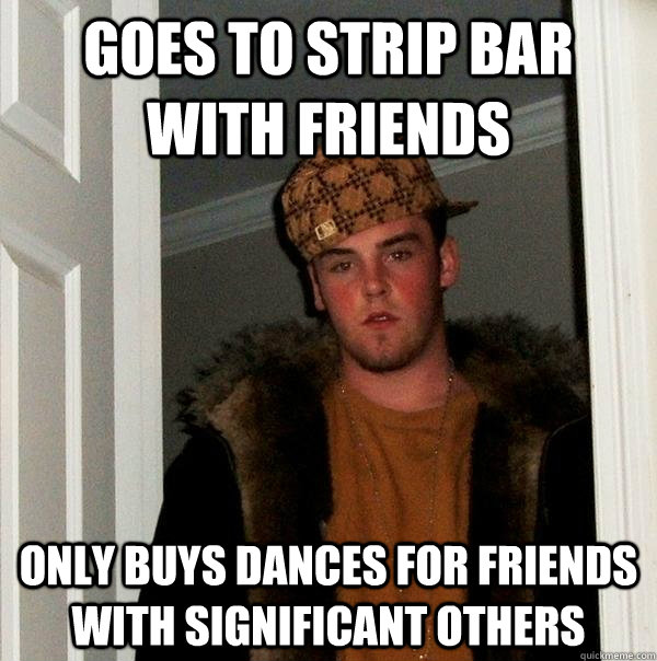 goes to strip bar with friends only buys dances for friends with significant others  Scumbag Steve