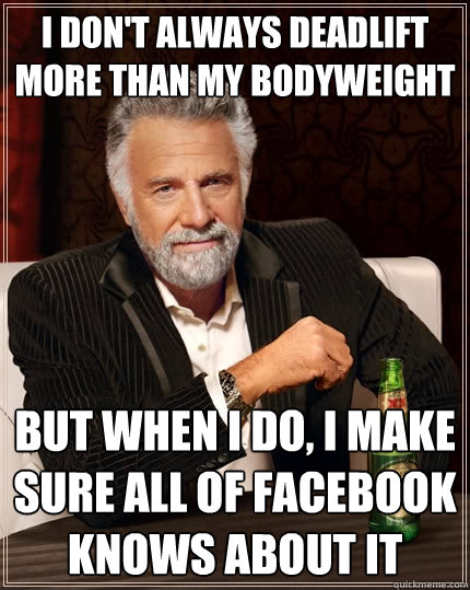 I don't always deadlift more than my bodyweight but when I do, I make sure all of facebook knows about it  The Most Interesting Man In The World