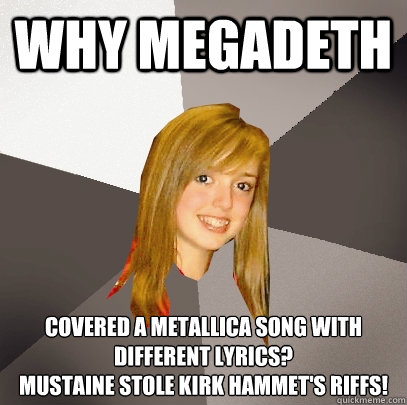 Why megadeth Covered a metallica song with different lyrics?
mustaine stole kirk hammet's riffs!  Musically Oblivious 8th Grader