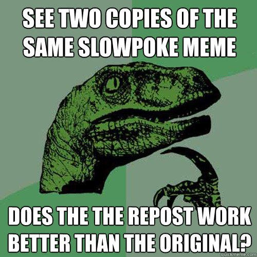 see two copies of the same slowpoke meme does the the repost work better than the original? - see two copies of the same slowpoke meme does the the repost work better than the original?  Philosoraptor