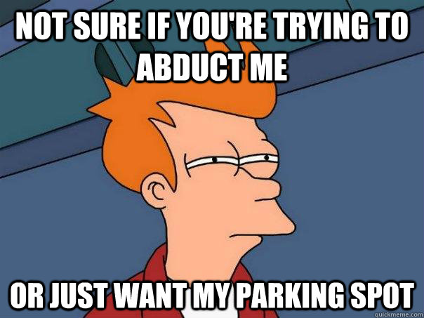 Not sure if you're trying to abduct me Or just want my parking spot - Not sure if you're trying to abduct me Or just want my parking spot  Futurama Fry