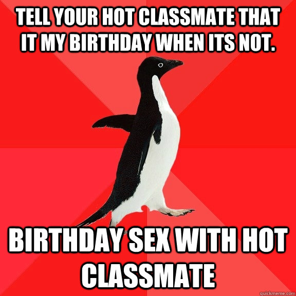 Tell Your Hot Classmate That It My Birthday When Its Not. BIRTHDAY SEX WITH HOT CLASSMATE  Socially Awesome Penguin