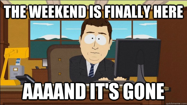 The weekend is finally here AAAAND It's gone  aaaand its gone