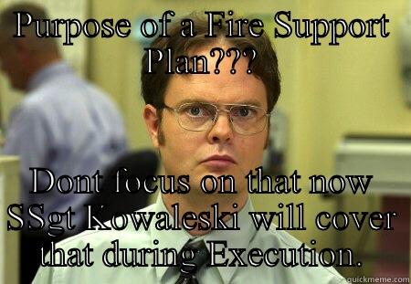 PURPOSE OF A FIRE SUPPORT PLAN??? DONT FOCUS ON THAT NOW SSGT KOWALESKI WILL COVER THAT DURING EXECUTION. Schrute