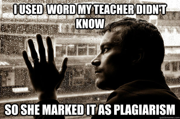 I used  word my teacher didn't know So she marked it as Plagiarism  Over-Educated Problems