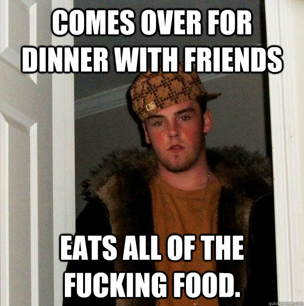 Comes over for dinner with friends Eats all of the fucking food.  Scumbag Steve