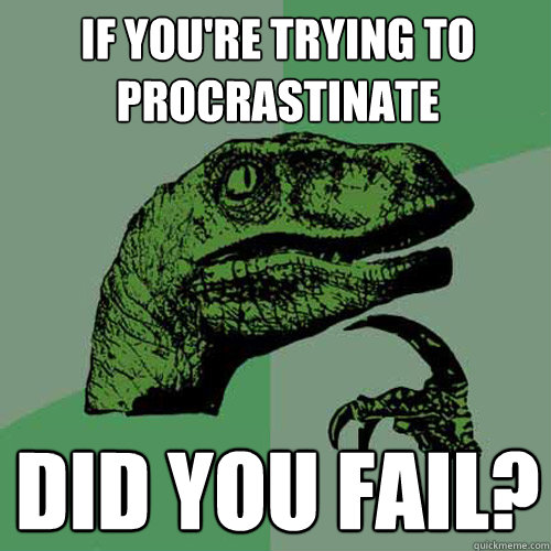 if you're trying to procrastinate did you fail?  Philosoraptor