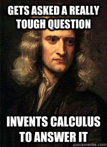 Gets asked a really tough question invents calculus to answer it  