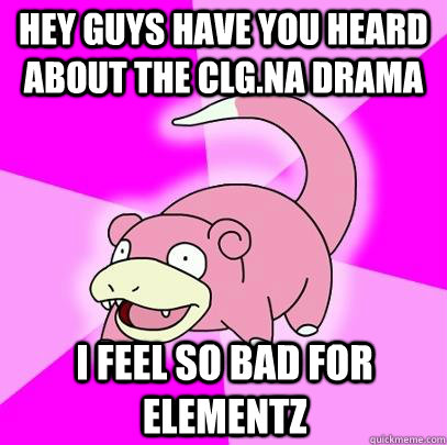 Hey guys have you heard about the CLG.NA drama I feel so bad for Elementz  Slowpoke