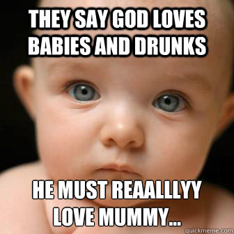 they say god loves babies and drunks he must reaalllyy
love mummy... - they say god loves babies and drunks he must reaalllyy
love mummy...  Serious Baby