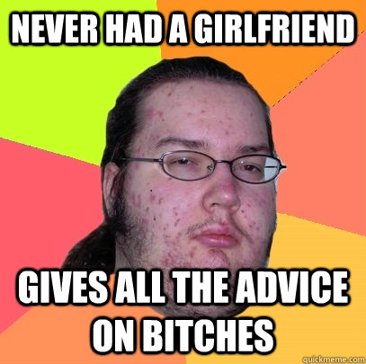 never had a girlfriend gives all the advice on bitches  Butthurt Dweller