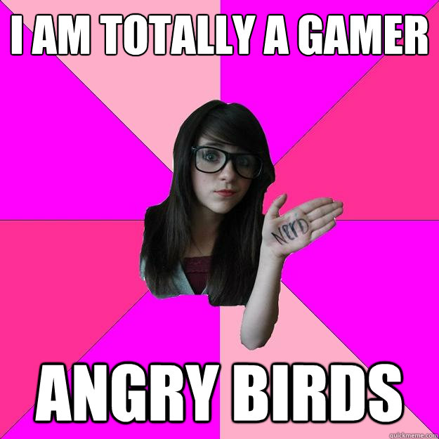 I am totally a gamer angry birds  Idiot Nerd Girl