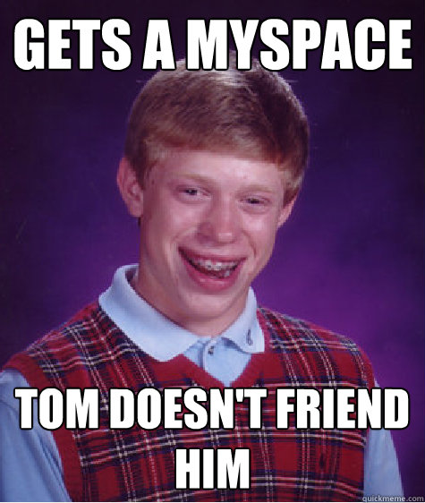 gets a myspace tom doesn't friend him
 - gets a myspace tom doesn't friend him
  Bad Luck Brian