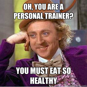 Oh, you are a 
Personal Trainer? You must eat so healthy  willy wonka