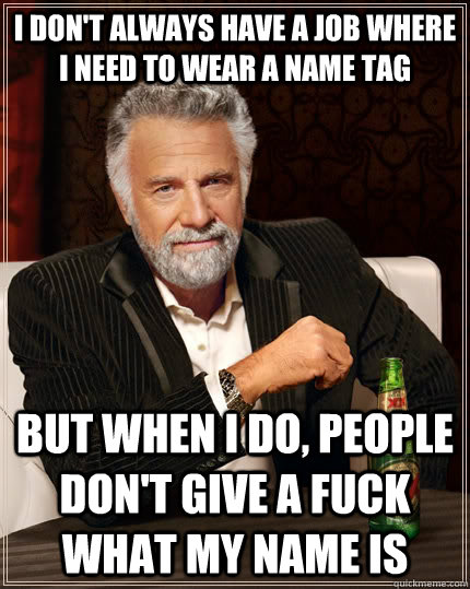 I don't always have a job where I need to wear a name tag but when I do, people don't give a fuck what my name is  The Most Interesting Man In The World