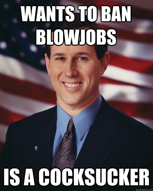 Wants to ban blowjobs Is a Cocksucker  Rick Santorum