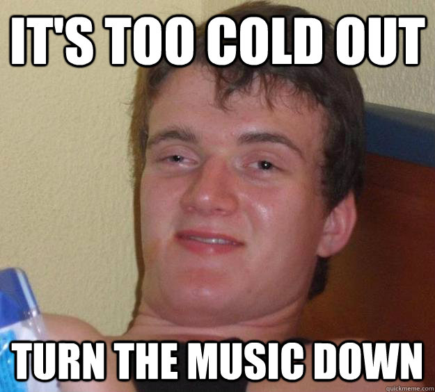 It's too cold out Turn the music down  10 Guy