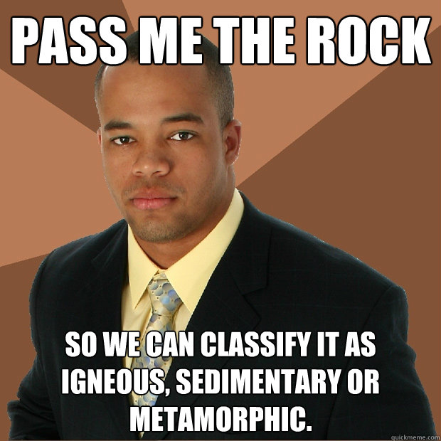 Pass me The rock So we can classify it as igneous, sedimentary or metamorphic.  - Pass me The rock So we can classify it as igneous, sedimentary or metamorphic.   Successful Black Man