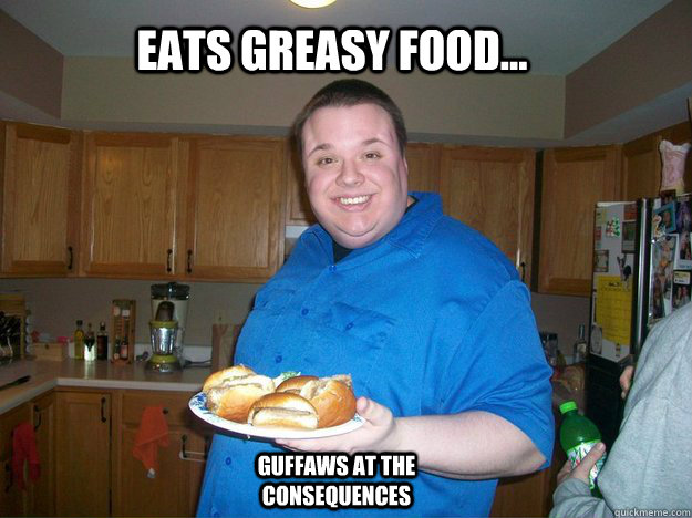 eats greasy food... guffaws at the consequences  Fat Anthony