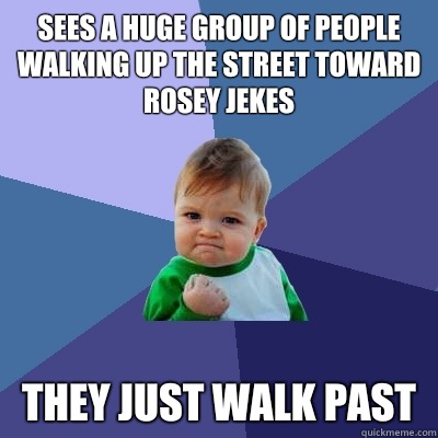 Sees a huge group of people walking up the street toward Rosey Jekes They just walk past   Success Kid