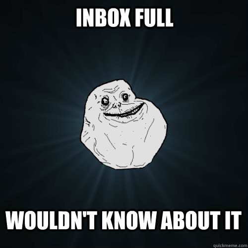 inbox full wouldn't know about it  Forever Alone