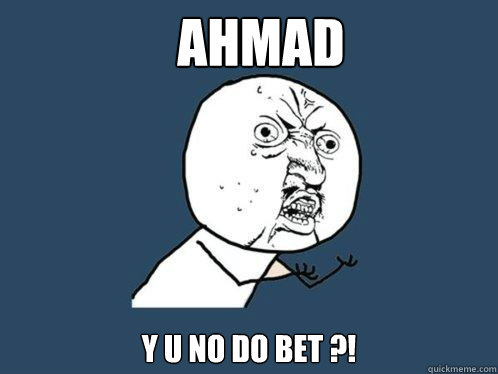 AHMAD Y U NO DO BET ?!  Y U No