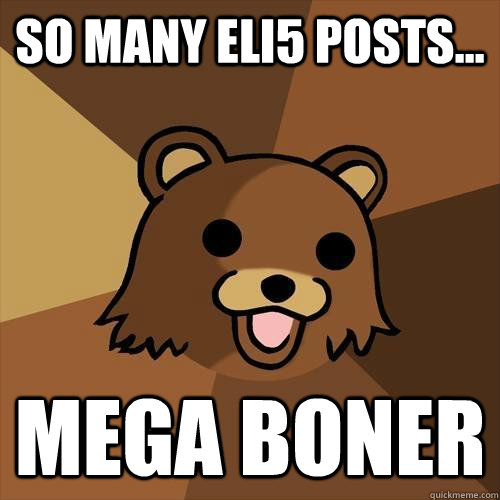 so many eli5 posts... mega boner  Pedobear