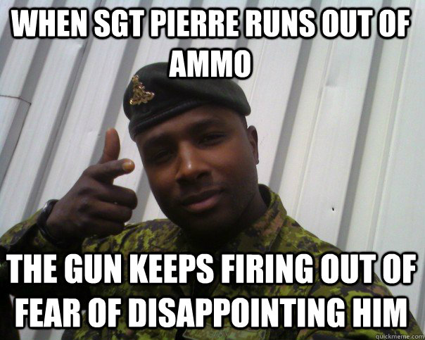 When Sgt Pierre Runs out of ammo  The Gun keeps firing out of fear of disappointing him  