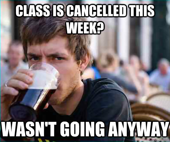 class is cancelled this week?  Wasn't going anyway  Lazy College Senior