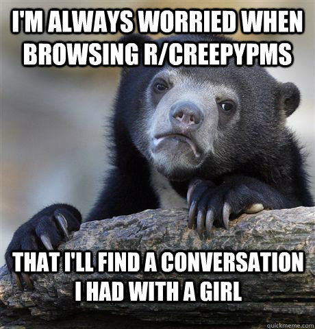 I'm always worried when browsing r/creepyPMs That I'll find a conversation I had with a girl  Confession Bear