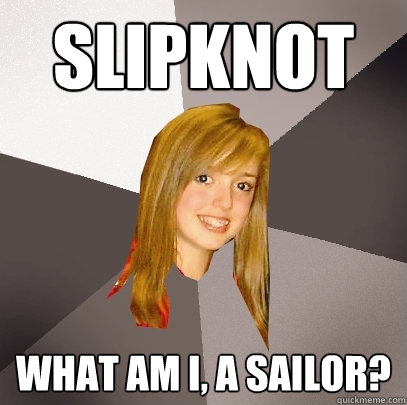 slipknot what am i, a sailor?  Musically Oblivious 8th Grader