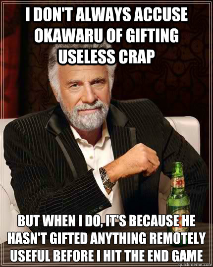 I don't always accuse Okawaru of gifting useless crap but when I do, it's because he hasn't gifted anything remotely useful before I hit the end game
 - I don't always accuse Okawaru of gifting useless crap but when I do, it's because he hasn't gifted anything remotely useful before I hit the end game
  The Most Interesting Man In The World