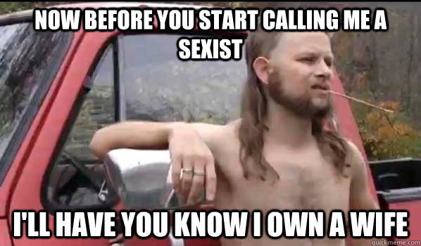 Now before you start calling me a sexist I'll have you know I own a wife  Almost Politically Correct Redneck