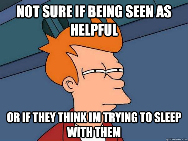 Not sure if being seen as helpful Or if they think im trying to sleep with them - Not sure if being seen as helpful Or if they think im trying to sleep with them  Futurama Fry