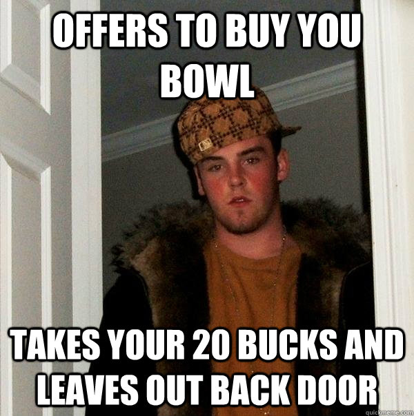 offers to buy you bowl takes your 20 bucks and leaves out back door  Scumbag Steve