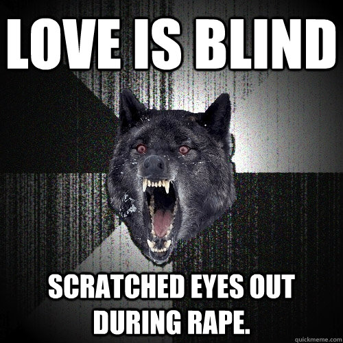 love is blind scratched eyes out during rape.  Insanity Wolf