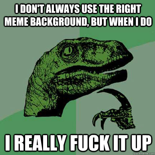 I don't always use the right meme background, but when I do  I really fuck it up  Philosoraptor