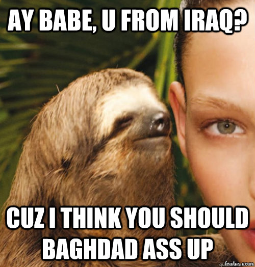 Ay babe, u from iraq? cuz i think you should baghdad ass up  rape sloth