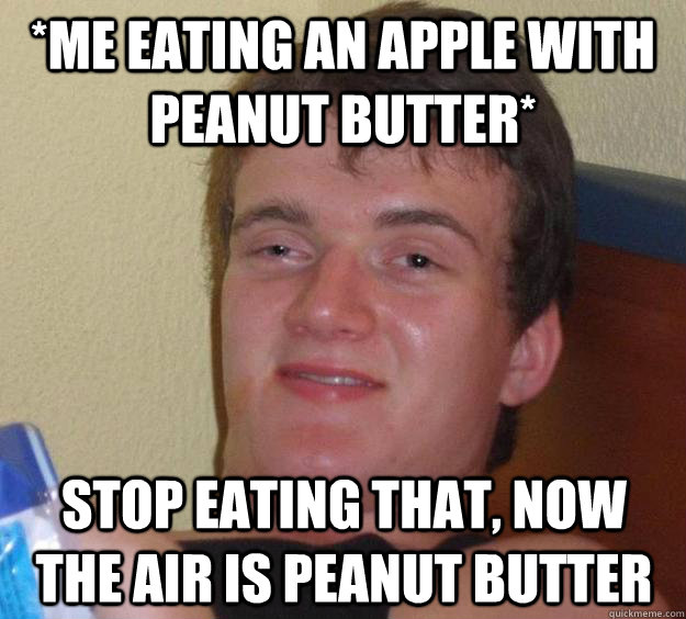 *Me Eating an apple with peanut butter* Stop eating that, now the air is peanut butter  10 Guy